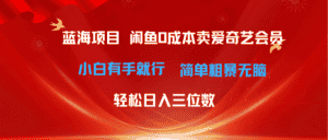 （10784期）最新蓝海项目咸鱼零成本卖爱奇艺会员小白有手就行 无脑操作轻松日入三位数-优优云创网