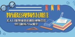 (10801期)教辅-短视频特训营: 素人口播教辅赛道做短视频带货,单月做到20w佣金-优优云创网