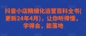 抖音小店精细化运营百科全书(更新24年4月),让你听得懂,学得会,能落地-优优云创网