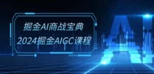 掘金AI商战宝典-系统班：2024掘金AIGC课程(30节视频课)-优优云创网