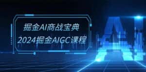 （10811期）掘金AI 商战宝典-系统班：2024掘金AIGC课程（30节视频课）-优优云创网