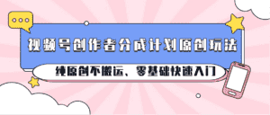 视频号创作者分成计划原创玩法;纯原创不搬运、零基础快速入门-优优云创网