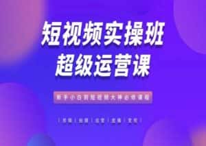 短视频实操班超级运营课,新手小白到短视频大神必修课程-优优云创网