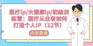 (10851期)医疗ip/大健康ip/初级训练营:医疗从业者如何打造个人IP(12节)-优优云创网