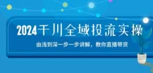 2024千川全域投流精品实操:由谈到深一步一步讲解,教你直播带货-15节-优优云创网