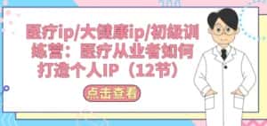 医疗ip/大健康ip/初级训练营:医疗从业者如何打造个人IP(12节)-优优云创网