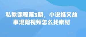 私教课程第3期，小说推文故事混剪视频怎么找素材-优优云创网