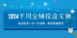 2024千川全域投流精品实操:由谈到深一步一步讲解,教你直播带货(15节)-优优云创网