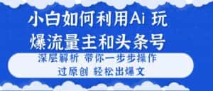 （10882期）小白如何利用Ai，完爆流量主和头条号 深层解析，一步步操作，过原创出爆文-优优云创网