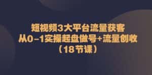 短视频3大平台流量获客:从0-1实操起盘做号+流量创收(18节课)-优优云创网