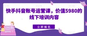快手抖音账号运营课,价值5980的线下培训内容-优优云创网