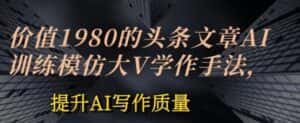 价值1980头条文章AI投喂训练模仿大v写作手法，提升AI写作质量-优优云创网