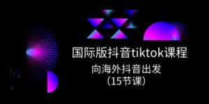 国际版抖音tiktok实战课程,向海外抖音出发(15节课)-优优云创网