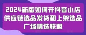 2024新版如何开抖音小店供应链选品发货和上架选品广场精选联盟-优优云创网