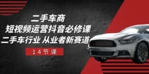 二手车商短视频运营抖音必修课,二手车行业 从业者新赛道(14节课)-优优云创网