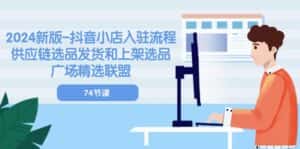2024新版抖音小店入驻流程:供应链选品发货和上架选品广场精选联盟(74节)-优优云创网