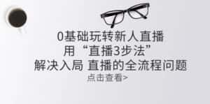 (10916期)零基础玩转新人直播:用“直播3步法”解决入局 直播全流程问题-优优云创网
