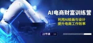 AI电商-财富训练营:利用AI绘画与设计,提升电商工作效率(23节课)-优优云创网