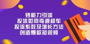 （10938期）钞 能 力 引 流：投流弯道超车，投流系数及增长方法，创造爆款短视频-20节-优优云创网
