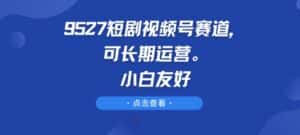 9527短剧视频号赛道,可长期运营,小白友好-优优云创网