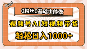(10945期)视频号AI短视频带货,轻松日入1000+,0粉丝0基础也能做-优优云创网