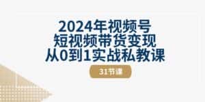 2024年视频号短视频带货变现从0到1实战私教课(30节视频课)-优优云创网