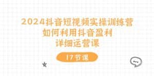 2024抖音短视频实操训练营:如何利用抖音盈利,详细运营课(27节视频课)-优优云创网