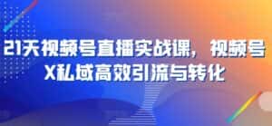 21天视频号直播实战课，视频号X私域高效引流与转化-优优云创网