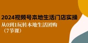 (10969期)2024视频号短视频本地生活门店实操:从0到1玩转本地生活团购(7节课)-优优云创网