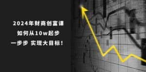2024年财商创富课：如何从10w起步，一步步实现大目标！（7节完整版）-优优云创网