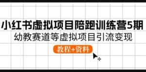 小红书虚拟项目陪跑训练营5期,幼教赛道等虚拟项目引流变现 (教程+资料)-优优云创网