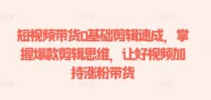 短视频带货0基础剪辑速成,掌握爆款剪辑思维,让好视频加持涨粉带货-优优云创网
