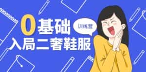 （10983期）0基础入局-二奢 鞋服训练营，十二年 奢侈品 创业导师分享（20节课）-优优云创网