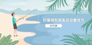 钓鱼短视频实战运营技巧,系统性讲解定位ip策划 能听懂,能落地,能实操-优优云创网