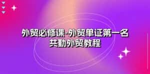 外贸必修课-外贸单证第一名-共勤外贸教程(22节课)-优优云创网