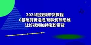 2024短视频带货教程：0基础剪辑速成/爆款剪辑思维/让好视频加持涨粉带货-优优云创网