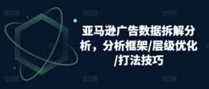 亚马逊广告数据拆解分析,分析框架/层级优化/打法技巧-优优云创网