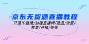 （10999期）京东无货源直播教程：开通ID直播/创建直播间/选品/流量/权重/开播/等等-优优云创网