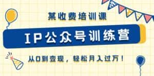 某收费培训课《IP公众号训练营》从0到变现，轻松月入过万！-优优云创网