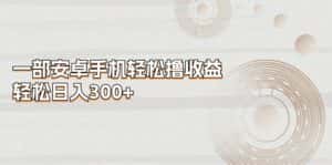 （11020期）一部安卓手机轻松撸收益，轻松日入300+-优优云创网
