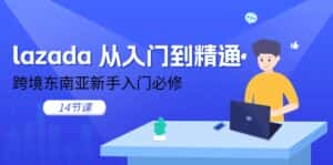 lazada从入门到精通,跨境东南亚新手入门必修(14节课)-优优云创网