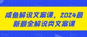 咸鱼解说文案课,2024最新最全解说类文案课-优优云创网