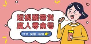 短视频带货&真人零食号:更全面的零食带货教程:21节 实操+运营-优优云创网