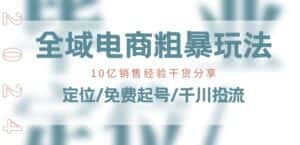 全域电商-粗暴玩法课:10亿销售经验干货分享!定位/免费起号/千川投流-优优云创网