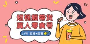 (11056期)短视频带货&真人零食号:更全面的零食带货教程:21节 实操+运营-优优云创网