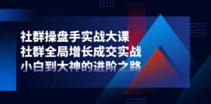 社群操盘手实战大课:社群全局增长成交实战,小白到大神的进阶之路-优优云创网