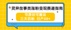 灵异故事类涨粉变现赛道指南,可原创可搬运,三天百粉 日产50+-优优云创网