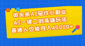 (11076期)微头条AI写作小副业,AI一键二创高端玩法 普通人也能月入40000+-优优云创网