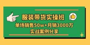服装带货实操培训班:单场销售50w+月销3000万实战案例分享(27节)-优优云创网