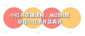 小红书店铺课程,从0到1教你在小红书开店卖货-优优云创网